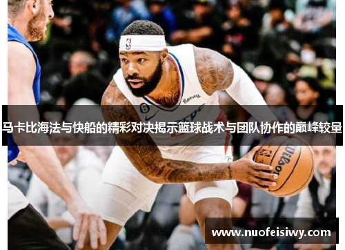 马卡比海法与快船的精彩对决揭示篮球战术与团队协作的巅峰较量