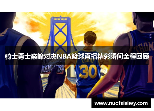骑士勇士巅峰对决NBA篮球直播精彩瞬间全程回顾