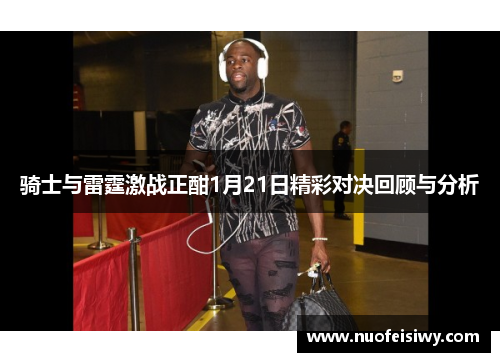 骑士与雷霆激战正酣1月21日精彩对决回顾与分析