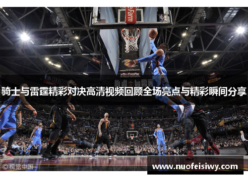 骑士与雷霆精彩对决高清视频回顾全场亮点与精彩瞬间分享