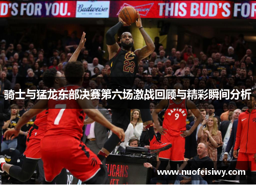 骑士与猛龙东部决赛第六场激战回顾与精彩瞬间分析