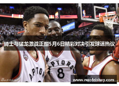 骑士与猛龙激战正酣5月6日精彩对决引发球迷热议