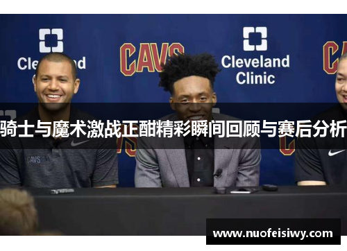 骑士与魔术激战正酣精彩瞬间回顾与赛后分析