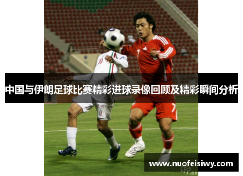 中国与伊朗足球比赛精彩进球录像回顾及精彩瞬间分析