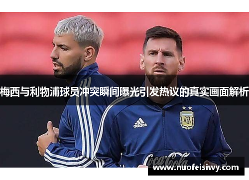 梅西与利物浦球员冲突瞬间曝光引发热议的真实画面解析