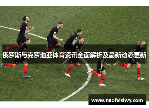 俄罗斯与克罗地亚体育资讯全面解析及最新动态更新